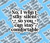 No I won’t stay silent so you can stay comfortable