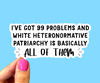 I’ve got 99 problems and white heteronormative patriarchy is basically all of them
