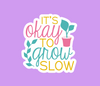 It’s okay to grow slow (pack of 3 or 5 stickers)